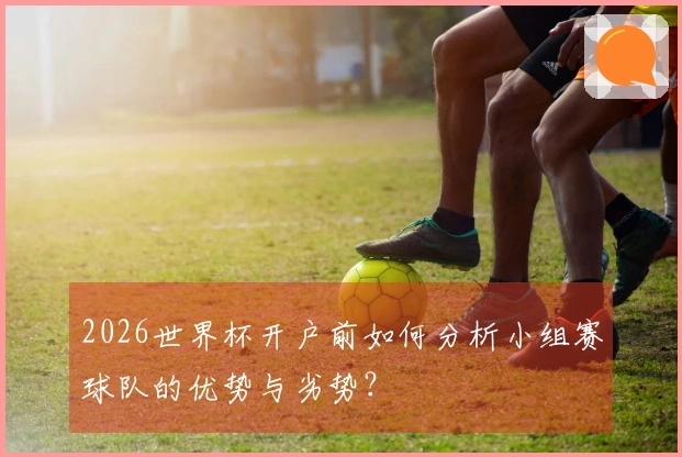 2026世界杯开户前如何分析小组赛球队的优势与劣势？