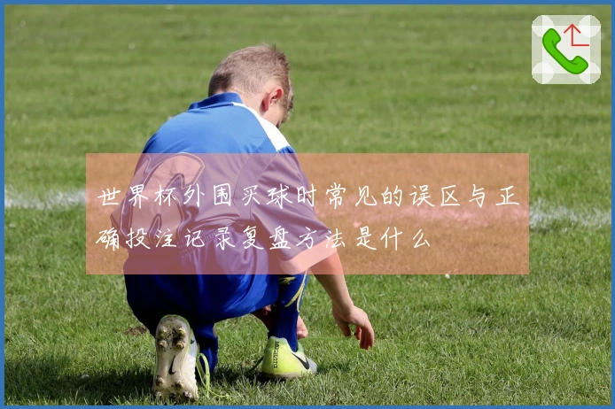 世界杯外围买球时常见的误区与正确投注记录复盘方法是什么